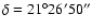 $\delta=21^\circ26'50''$
