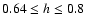 $0.64 \leq h \leq 0.8$