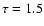 $\tau = 1.5$