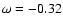 $\omega = -0.32$