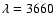 $\lambda=3660$