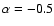$\alpha=-0.5$