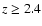 $z\ge2.4$