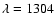 $\lambda=1304$