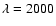 $\lambda=2000$