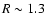 $R\sim 1.3~$