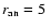 $r_{\rm an}=5~$