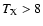 $T_{\rm X}>8$