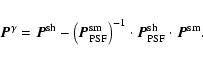 \begin{displaymath}
\vec{P}^{\gamma} = \vec{P}^{\rm sh}-\left(\vec{P}^{\rm sm}_{...
...ht)^{-1}\cdot\vec{P}^{\rm sh}_{\rm PSF}\cdot\vec{P}^{\rm sm} .
\end{displaymath}