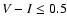 $V-I \leq 0.5$
