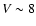 $V\sim 8$