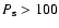 $P_{{\rm s}} > 100$
