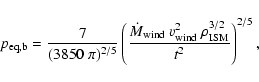 \begin{displaymath}
p_{\rm eq, b} = \frac{7}{(3850~\pi)^{2/5}}
\left(\frac{\dot{...
...}~v_{\rm wind}^{2}~\rho_{\rm ISM}^{3/2}}{t^{2}}\right)^{2/5} ,
\end{displaymath}