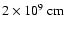 $2 \times 10^9 ~{\rm cm}$