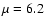 $\mu = 6.2$