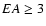 $EA \geq 3$