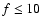 $f \leq 10$