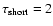 $\tau_{\rm short} = 2$