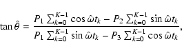\begin{displaymath}
\tan\hat{\theta} = \frac{P_1\sum _{k=0}^{K-1}\cos\hat{\omega...
...in\hat{\omega}t_k - P_3\sum _{k=0}^{K-1}\cos\hat{\omega}t_k} ,
\end{displaymath}