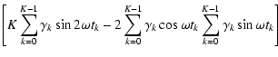 $\displaystyle \left[ K\sum_{k=0}^{K-1}\gamma _k\sin 2\omega t_k - 2\sum_{k=0}^{K-1}\gamma _k\cos\omega t_k\sum_{k=0}^{K-1}\gamma _k\sin\omega t_k\right]\:$