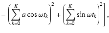 $\displaystyle -\left.\left(\sum_{k=0}^{K}a\cos\omega t_k\right) ^2+\left(\sum_{k=0}^{K}\sin\omega t_k\right) ^2\right] ,$
