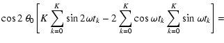 $\displaystyle \cos 2~\theta _0\left[K\sum_{k=0}^{K}\sin 2\omega t_k-2\sum_{k=0}^{K}\cos\omega t_k\sum_{k=0}^{K}\sin\omega t_k\right] =$