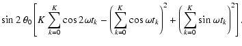 $\displaystyle \sin 2~\theta _0\left[K\sum_{k=0}^{K}\cos 2\omega t_k-\left(\sum_...
...}\cos\omega t_k\right) ^2+\left(\sum_{k=0}^{K}\sin\omega t_k\right) ^2\right] .$