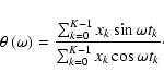 \begin{displaymath}
\theta\left(\omega\right) = \frac{\sum_{k=0}^{K-1}x_k\sin{\omega t_k}}{\sum_{k=0}^{K-1}x_k\cos{\omega t_k}}\cdot
\end{displaymath}