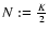 $N := \frac{K}{2}$