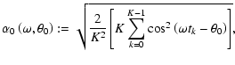 $\displaystyle \alpha _0\left(\omega ,\theta _0\right) := \sqrt{\frac{2}{K^2}\left[ K\sum_{k=0}^{K-1}\cos ^2\left(\omega t_k - \theta _0\right)\right]} ,$