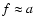 $f \approx a$