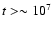$t > \sim10^7$