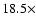 $18.5 \times$