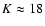 $K\approx 18$
