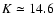$K \simeq 14.6$