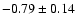 $ -0.79\pm 0.14 $