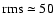 $\rm rms\simeq
50$