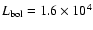 $L_{\rm {bol}}=1.6\times10^4$