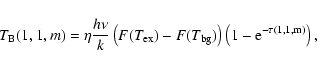 \begin{displaymath}T_{\rm {B}}(1,1,m)=\eta\frac{h\nu}{k} \left( F(T_{\rm {ex}})-F(T_{\rm {bg}}) \right) \left(1-\rm {e}^{-\tau(1,1,m)}\right),
\end{displaymath}