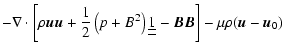 $\displaystyle -\nabla\cdot\left[\rho{\vec u}{\vec u}+\frac{1}{2}\left(p+B^{2}\r...
...underline{\underline{1}}-{\vec B}{\vec B}\right]-\mu\rho({\vec u}-{\vec u}_{0})$
