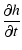 $\displaystyle \frac{\partial h}{\partial t}$
