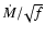 $\dot{M}/\!\sqrt{f}$