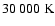 $30~000~{\rm K}$