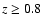 $z\ge 0.8$
