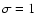 $\sigma =1$