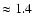 $\approx 1.4$