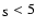 $_{\rm S} < 5$