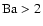 $\rm Ba>2$