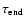 $\tau _{\rm end} $