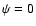 $\psi = 0$